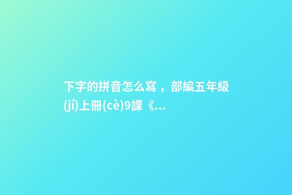 下字的拼音怎么寫，部編五年級(jí)上冊(cè)9課《牛郎織女(一)》重點(diǎn)知識(shí)點(diǎn)+課件
